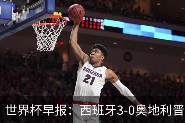 世界杯早报：西班牙3-0奥地利晋级16强，时隔16年淘汰赛再取胜