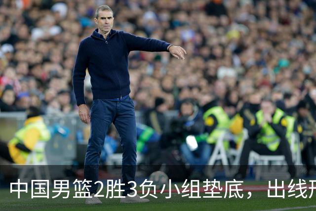 中国男篮2胜3负小组垫底，出线形势告急，郭士强主动担责：队员是我选的，训练是我带的，比赛是我指挥的