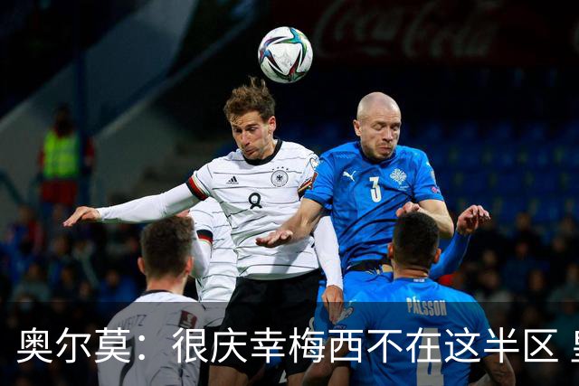 奥尔莫：很庆幸梅西不在这半区 皇马想破坏我们的稳定这很正常