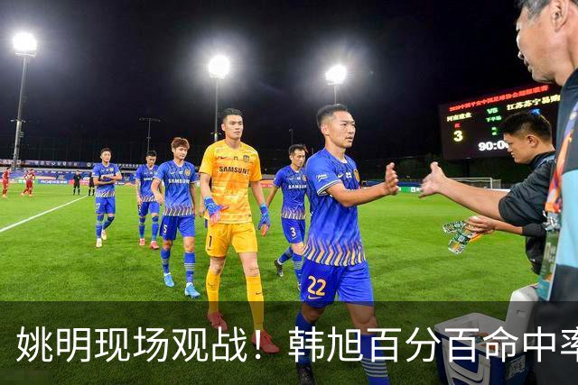 姚明现场观战！韩旭百分百命中率 盖帽得分盘活自由人内线