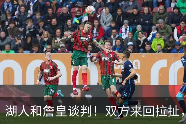 湖人和詹皇谈判！双方来回拉扯，有意14+10顶级中锋，曾要价小里