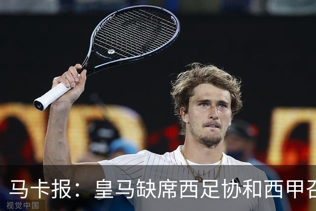 马卡报：皇马缺席西足协和西甲召开的高规格会议，原因未知