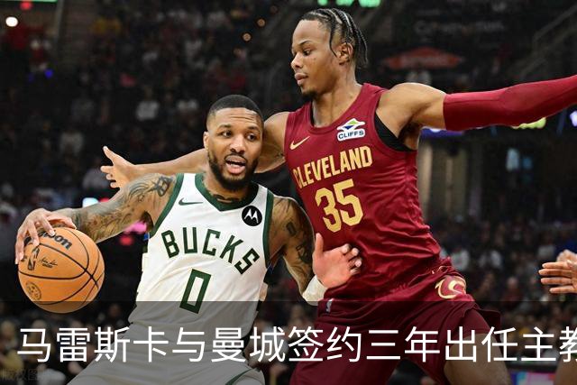 马雷斯卡与曼城签约三年出任主教练，曼城迎来阵容与战术双重变革