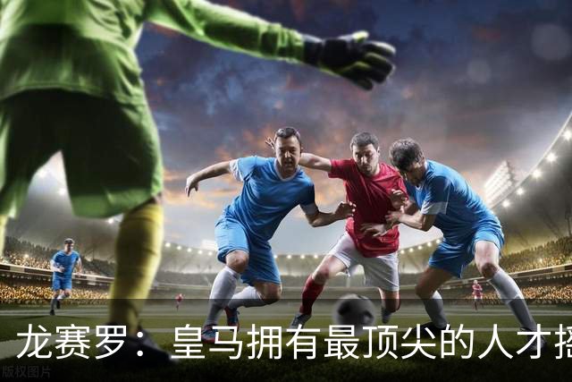 龙赛罗：皇马拥有最顶尖的人才摇篮，但很难再留住自家培养的天才